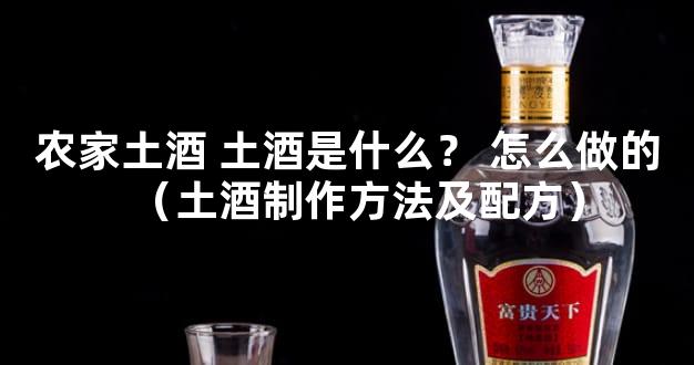 农家土酒 土酒是什么？ 怎么做的（土酒制作方法及配方）